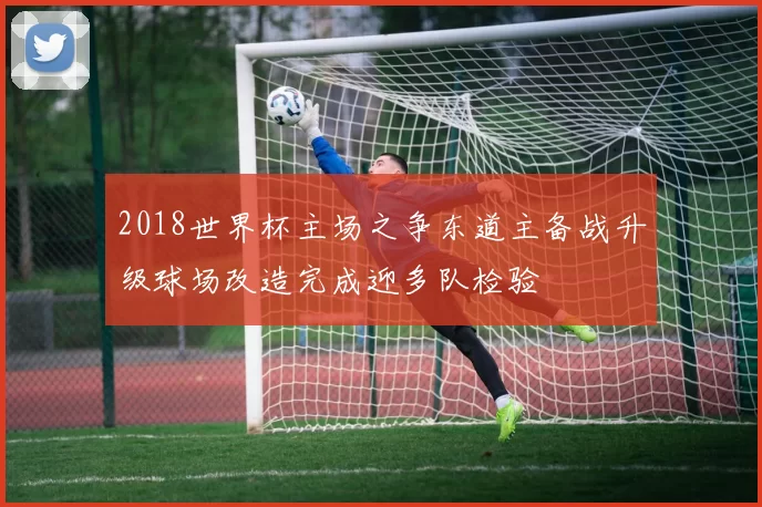 2018世界杯主场之争东道主备战升级球场改造完成迎多队检验