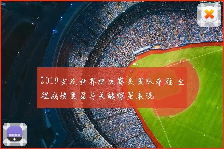 2019女足世界杯决赛美国队夺冠 全程战绩复盘与关键球星表现