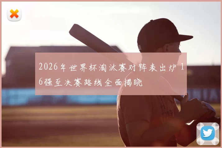 2026年世界杯淘汰赛对阵表出炉 16强至决赛路线全面揭晓