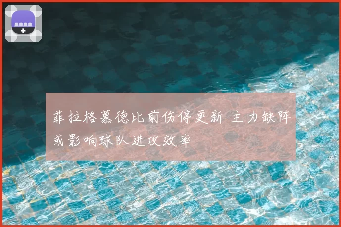 菲拉格慕德比前伤停更新 主力缺阵或影响球队进攻效率
