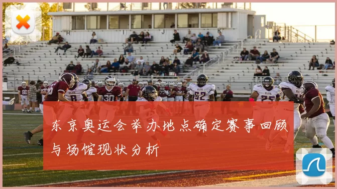 东京奥运会举办地点确定赛事回顾与场馆现状分析
