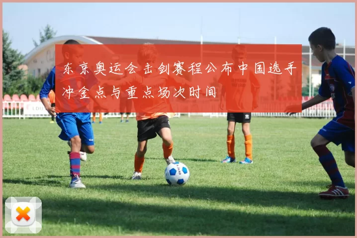 东京奥运会击剑赛程公布中国选手冲金点与重点场次时间