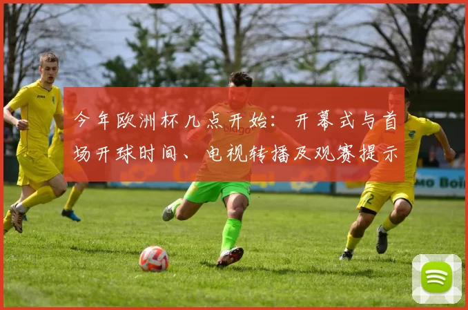 今年欧洲杯几点开始：开幕式与首场开球时间、电视转播及观赛提示