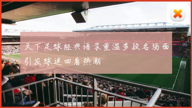 天下足球经典语录重温多段名场面引发球迷回看热潮
