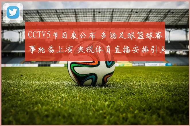 CCTV5节目表公布 多场足球篮球赛事轮番上演 央视体育直播安排引关注