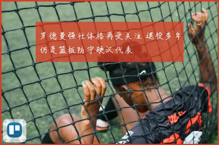 罗德曼强壮体格再受关注 退役多年仍是篮板防守硬汉代表