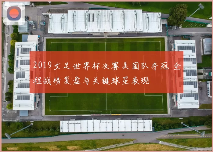 2019女足世界杯决赛美国队夺冠 全程战绩复盘与关键球星表现