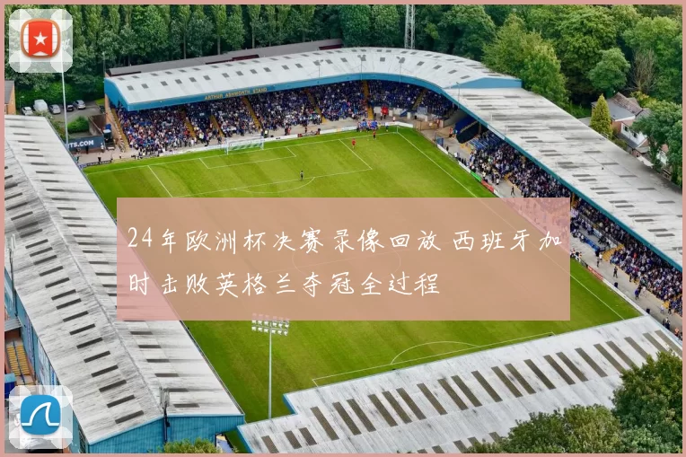 24年欧洲杯决赛录像回放 西班牙加时击败英格兰夺冠全过程