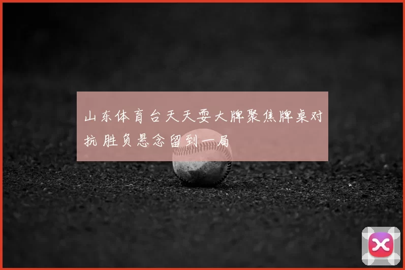 山东体育台天天耍大牌聚焦牌桌对抗 胜负悬念留到一局