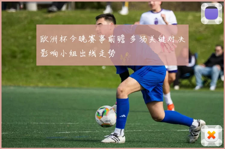 欧洲杯今晚赛事前瞻 多场关键对决影响小组出线走势