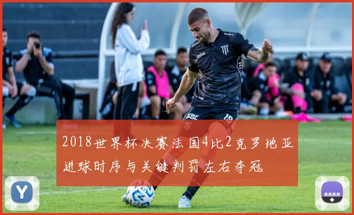 2018世界杯决赛法国4比2克罗地亚进球时序与关键判罚左右夺冠