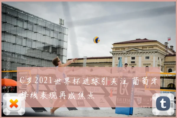 C罗2021世界杯进球引关注 葡萄牙锋线表现再成焦点