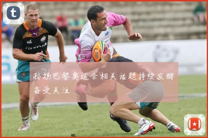 孙杨巴黎奥运会相关话题持续发酵备受关注