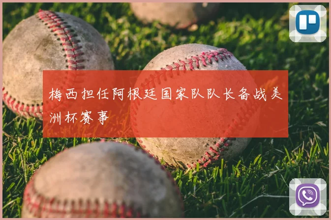 梅西担任阿根廷国家队队长备战美洲杯赛事