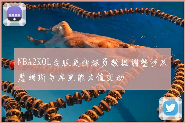 NBA2KOL台服更新球员数据调整涉及詹姆斯与库里能力值变动
