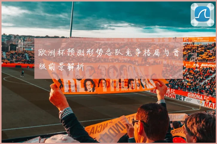 欧洲杯预测形势各队竞争格局与晋级前景解析