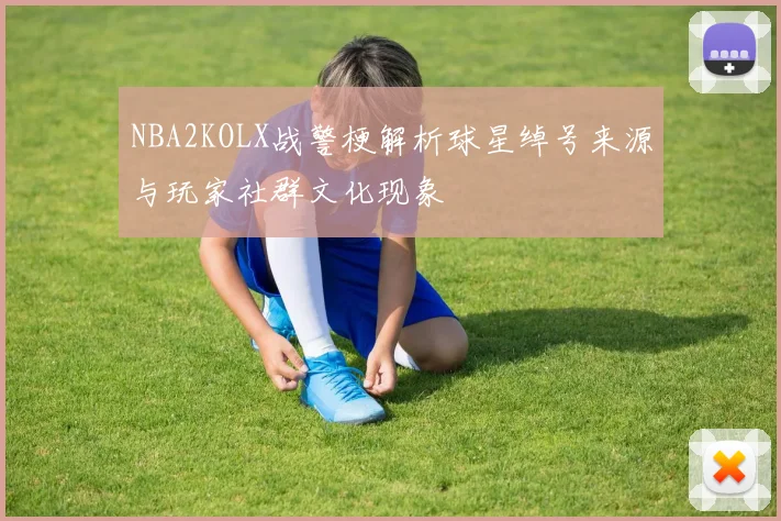 NBA2KOLX战警梗解析球星绰号来源与玩家社群文化现象