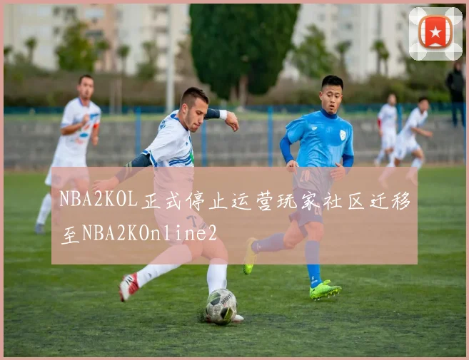 NBA2KOL正式停止运营玩家社区迁移至NBA2KOnline2