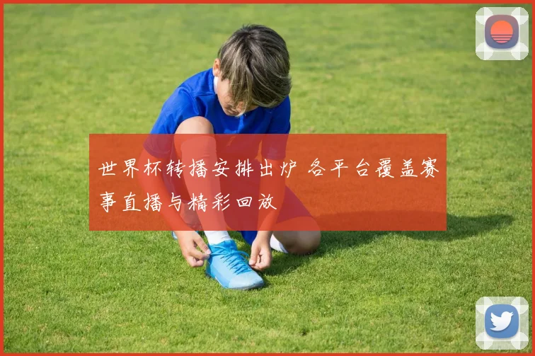 世界杯转播安排出炉 各平台覆盖赛事直播与精彩回放